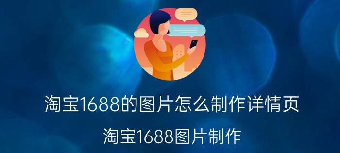 淘宝1688的图片怎么制作详情页 淘宝1688图片制作